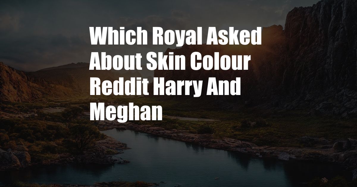 Which Royal Asked About Skin Colour Reddit Harry And Meghan