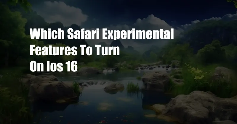 Which Safari Experimental Features To Turn On Ios 16