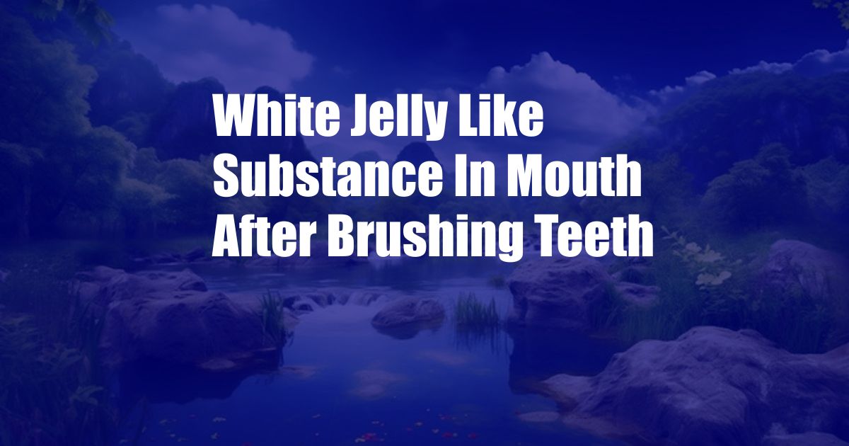 White Jelly Like Substance In Mouth After Brushing Teeth