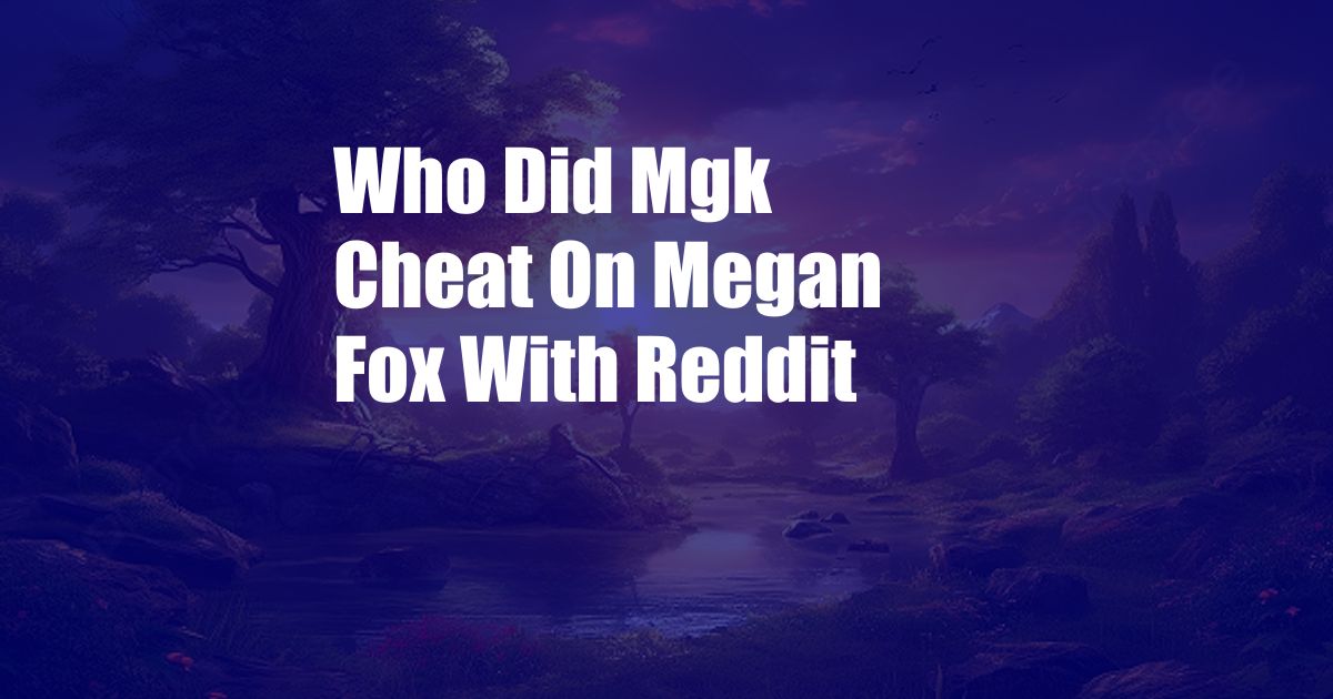 Who Did Mgk Cheat On Megan Fox With Reddit