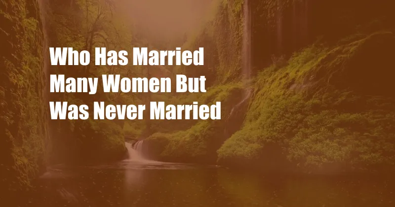 Who Has Married Many Women But Was Never Married