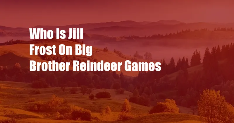 Who Is Jill Frost On Big Brother Reindeer Games