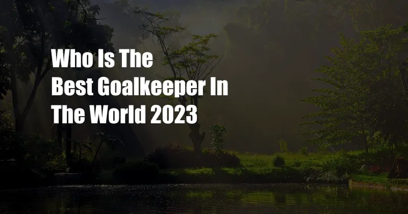 Who Is The Best Goalkeeper In The World 2023