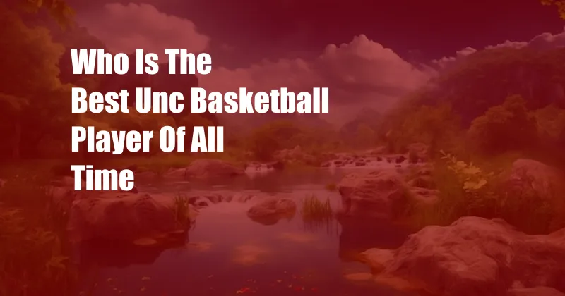 Who Is The Best Unc Basketball Player Of All Time