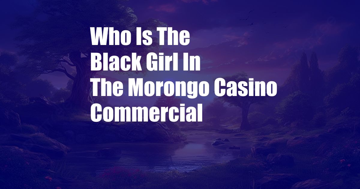 Who Is The Black Girl In The Morongo Casino Commercial