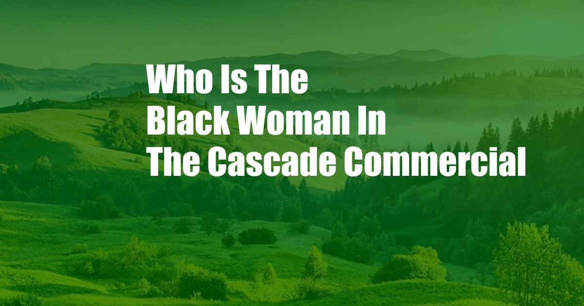 Who Is The Black Woman In The Cascade Commercial