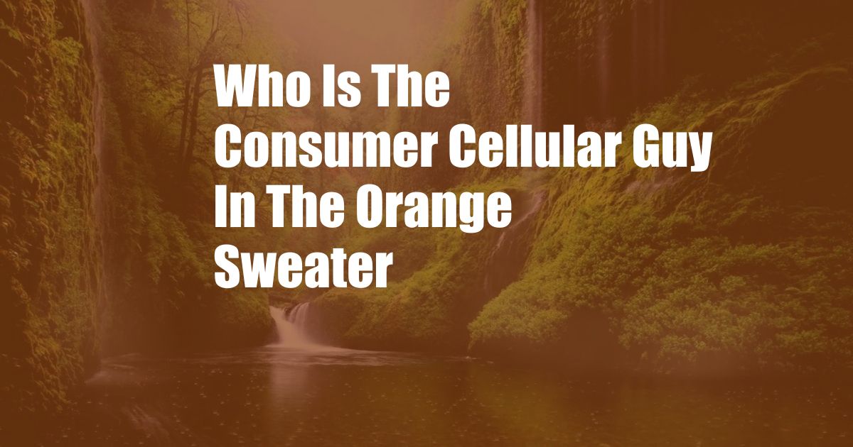 Who Is The Consumer Cellular Guy In The Orange Sweater