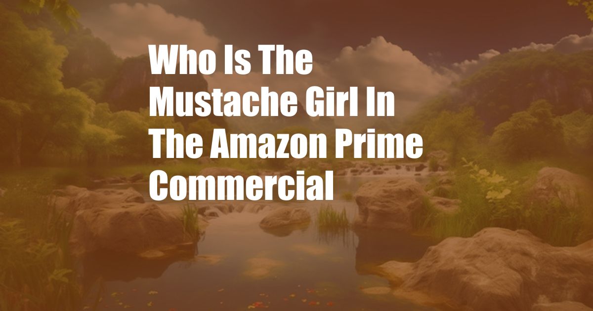 Who Is The Mustache Girl In The Amazon Prime Commercial