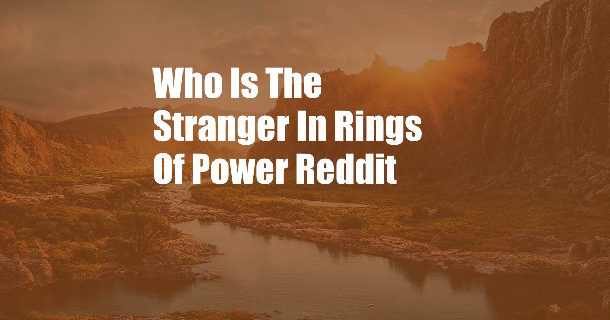 Who Is The Stranger In Rings Of Power Reddit