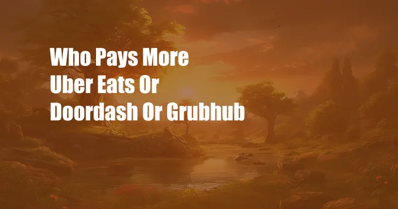 Who Pays More Uber Eats Or Doordash Or Grubhub