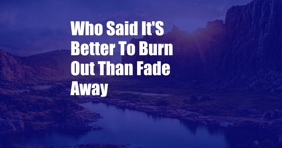 Who Said It'S Better To Burn Out Than Fade Away