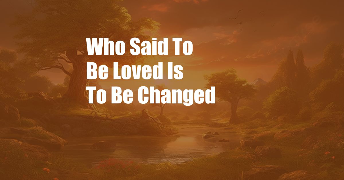 Who Said To Be Loved Is To Be Changed