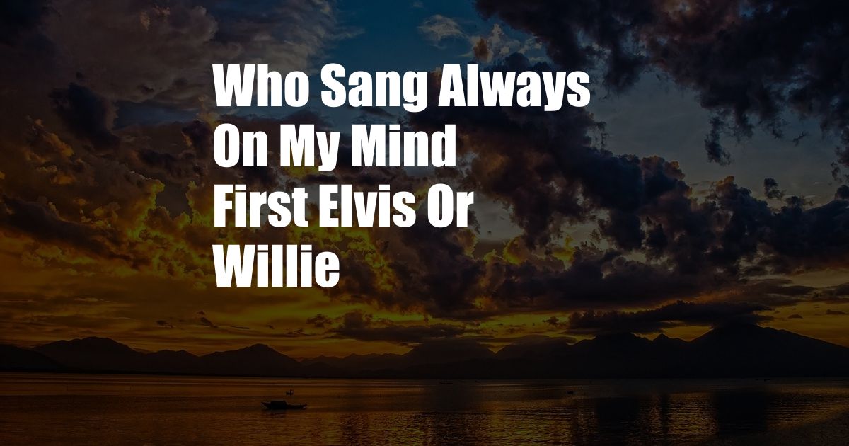 Who Sang Always On My Mind First Elvis Or Willie