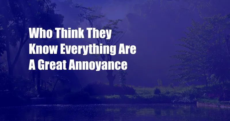 Who Think They Know Everything Are A Great Annoyance