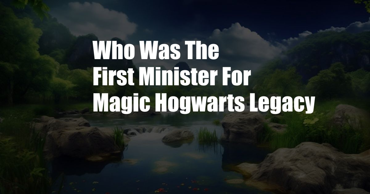 Who Was The First Minister For Magic Hogwarts Legacy