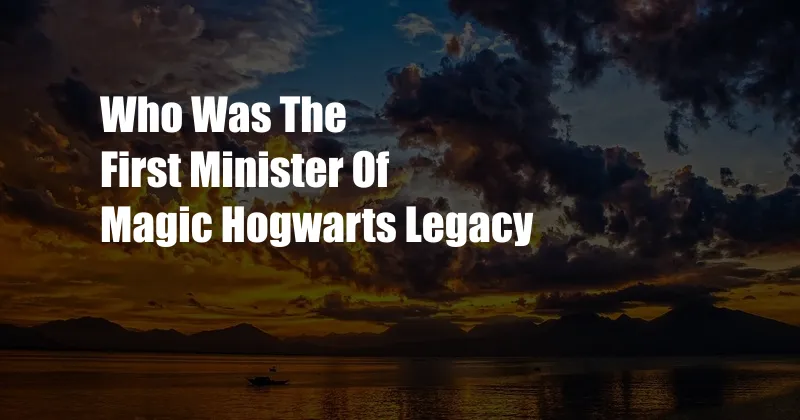 Who Was The First Minister Of Magic Hogwarts Legacy