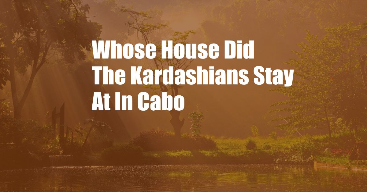 Whose House Did The Kardashians Stay At In Cabo