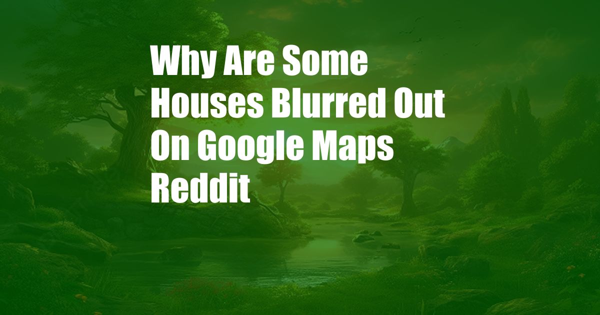 Why Are Some Houses Blurred Out On Google Maps Reddit