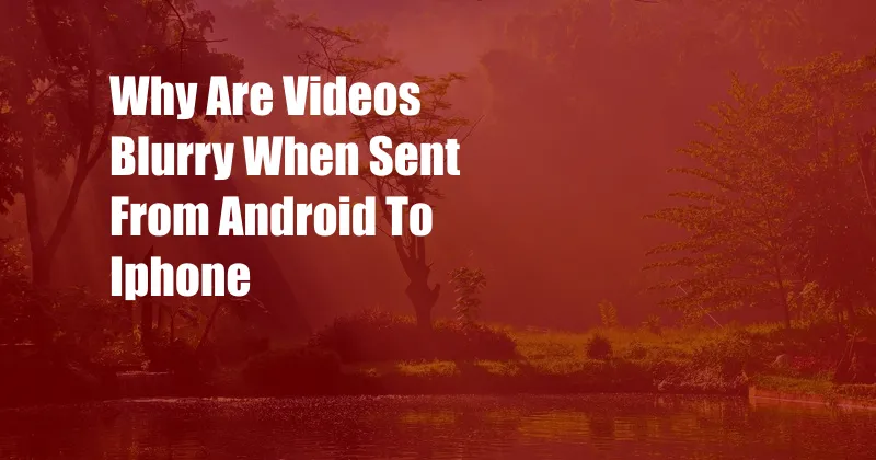 Why Are Videos Blurry When Sent From Android To Iphone