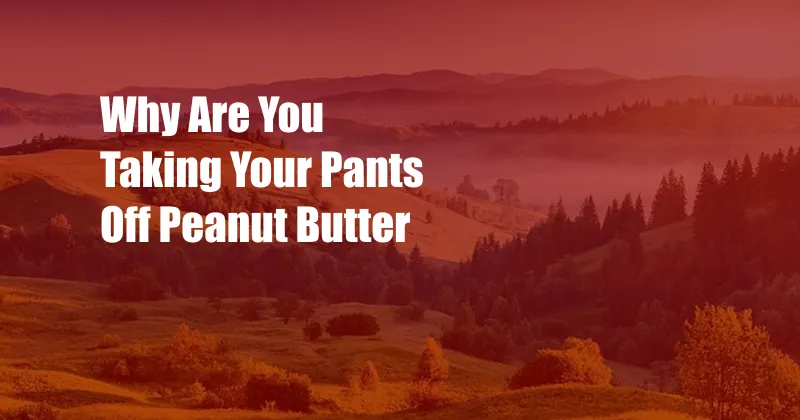 Why Are You Taking Your Pants Off Peanut Butter