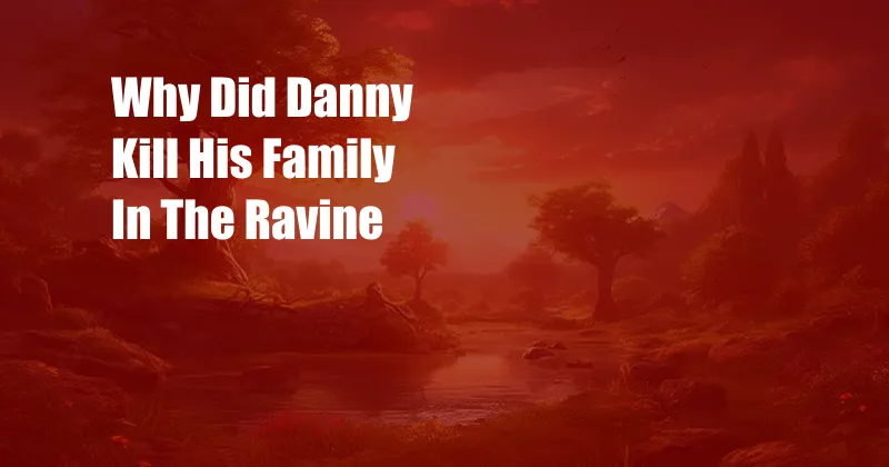 Why Did Danny Kill His Family In The Ravine 
