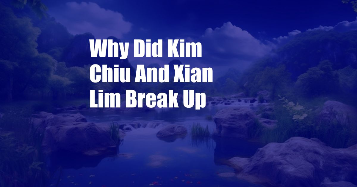 Why Did Kim Chiu And Xian Lim Break Up