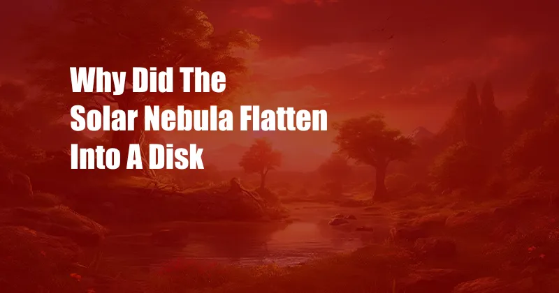 Why Did The Solar Nebula Flatten Into A Disk