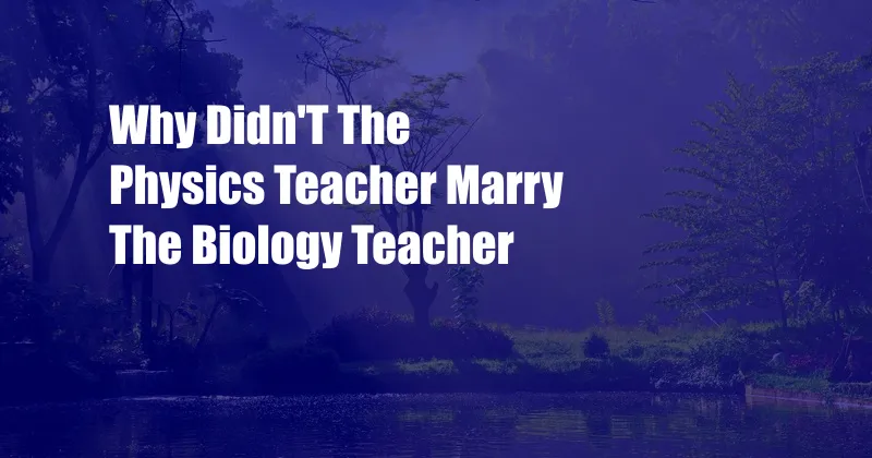 Why Didn'T The Physics Teacher Marry The Biology Teacher