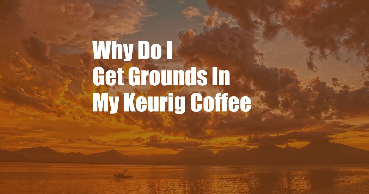 Why Do I Get Grounds In My Keurig Coffee