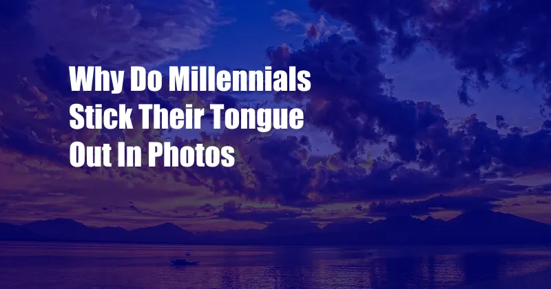 Why Do Millennials Stick Their Tongue Out In Photos