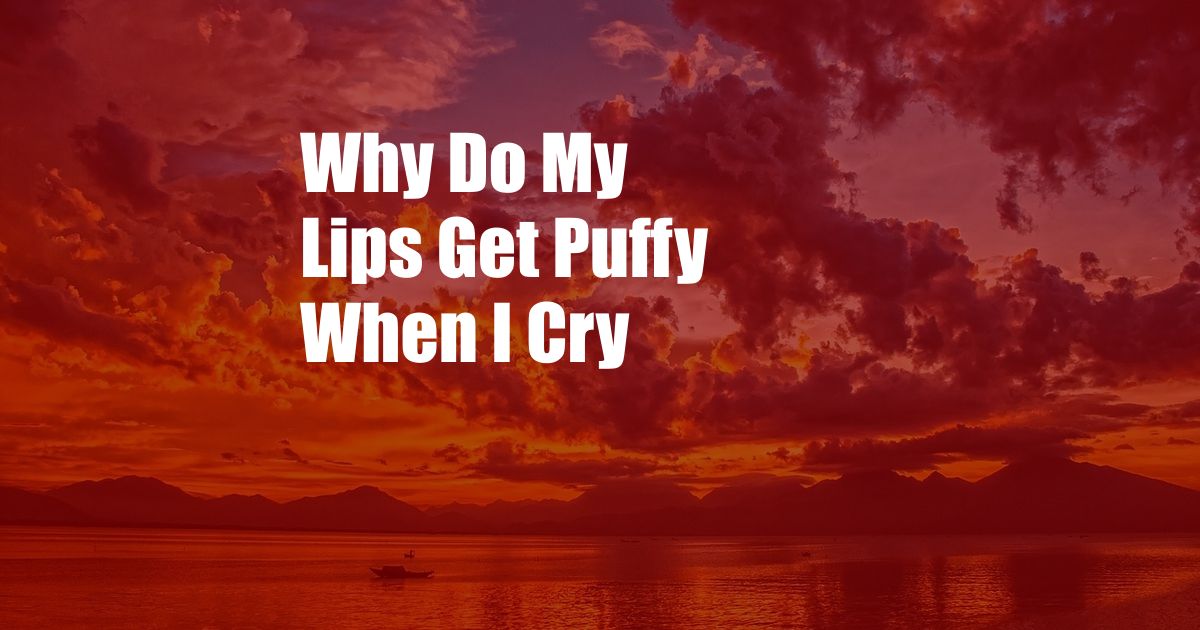 Why Do My Lips Get Puffy When I Cry