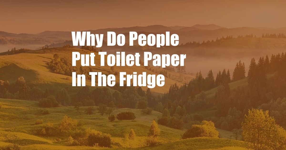 Why Do People Put Toilet Paper In The Fridge