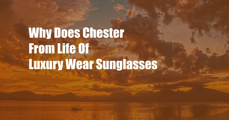 Why Does Chester From Life Of Luxury Wear Sunglasses