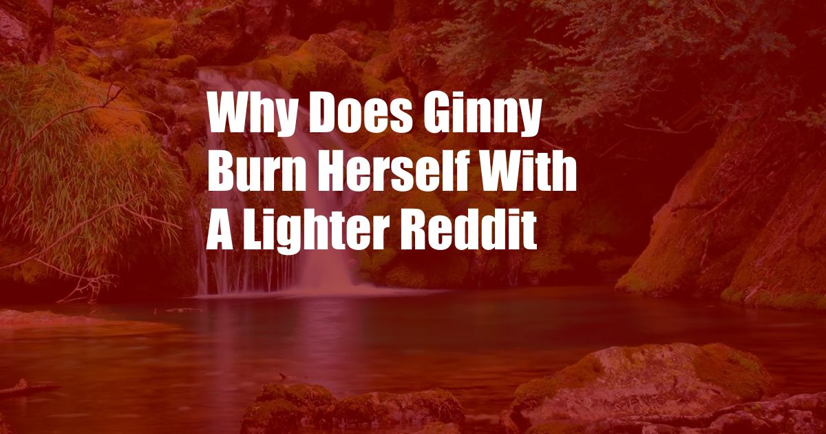 Why Does Ginny Burn Herself With A Lighter Reddit