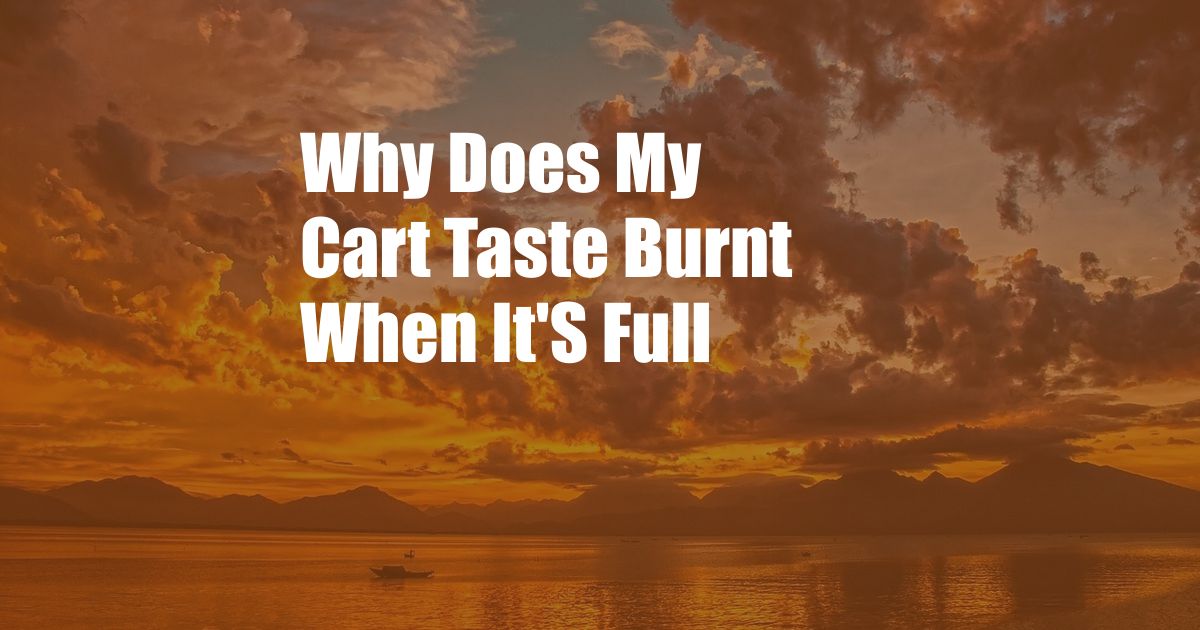 Why Does My Cart Taste Burnt When It'S Full