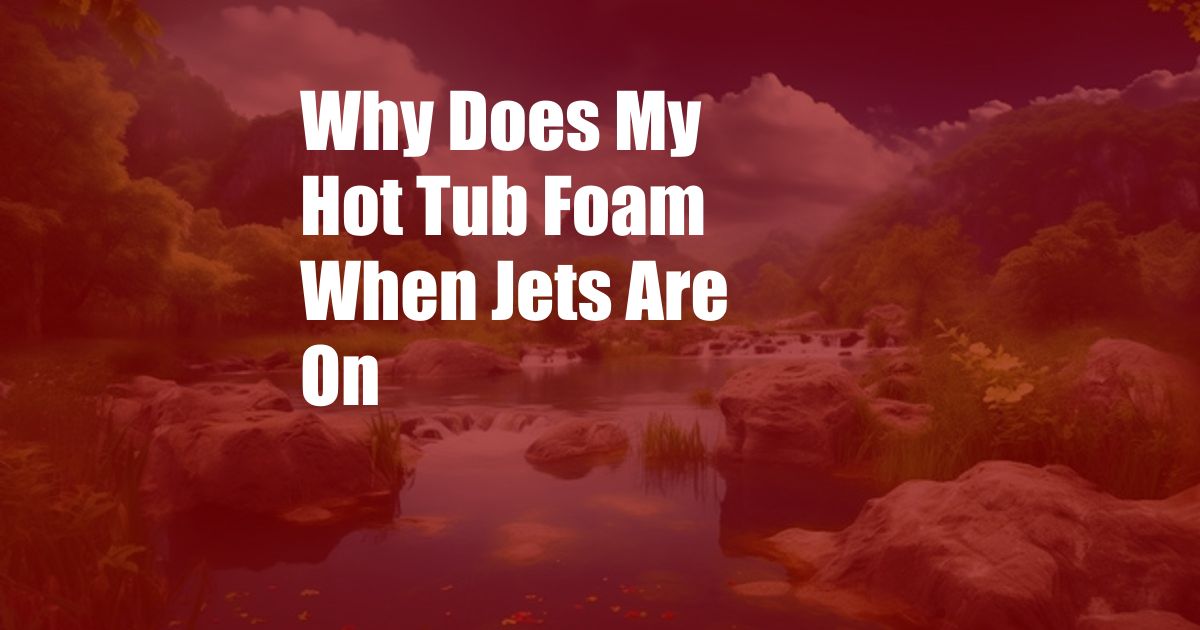 Why Does My Hot Tub Foam When Jets Are On