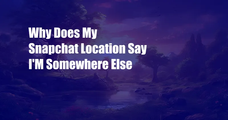 Why Does My Snapchat Location Say I'M Somewhere Else