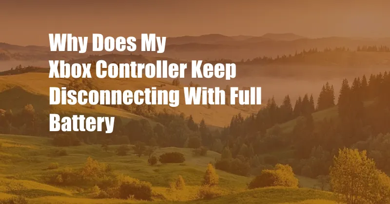 Why Does My Xbox Controller Keep Disconnecting With Full Battery