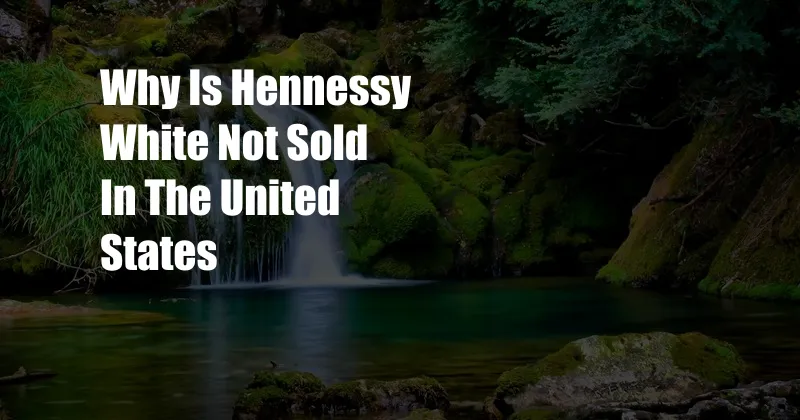 Why Is Hennessy White Not Sold In The United States