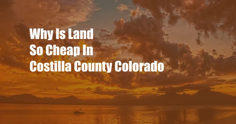 Why Is Land So Cheap In Costilla County Colorado