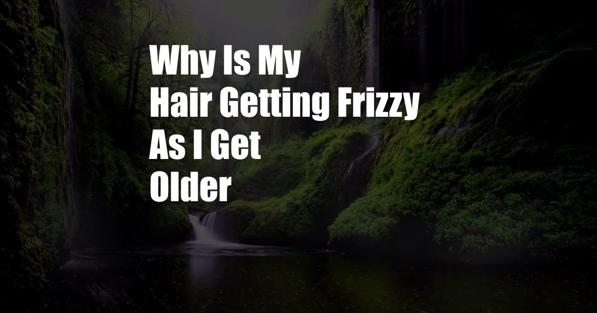 Why Is My Hair Getting Frizzy As I Get Older