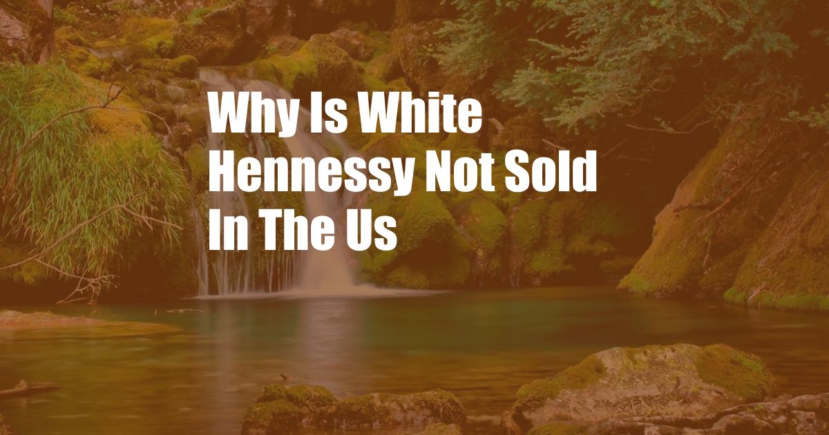 Why Is White Hennessy Not Sold In The Us