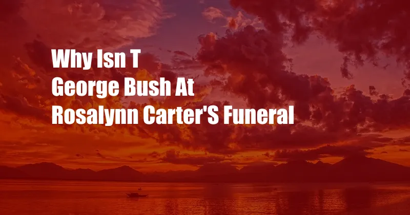 Why Isn T George Bush At Rosalynn Carter'S Funeral