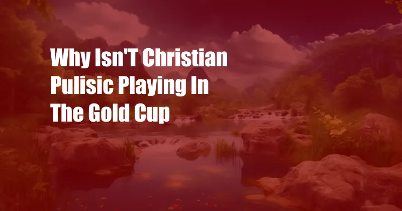 Why Isn'T Christian Pulisic Playing In The Gold Cup