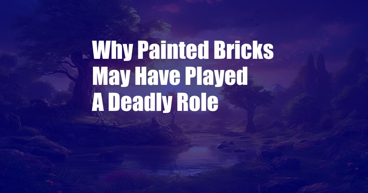 Why Painted Bricks May Have Played A Deadly Role