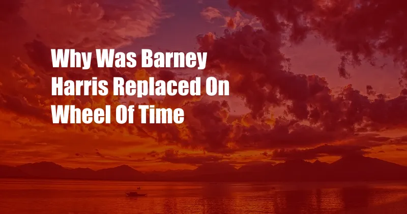 Why Was Barney Harris Replaced On Wheel Of Time