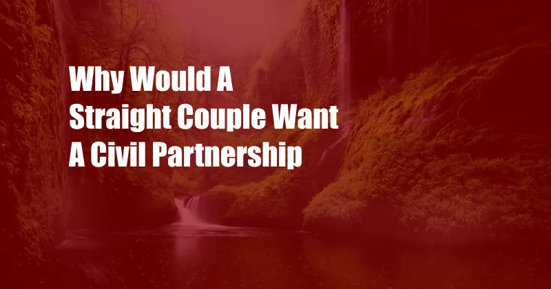 Why Would A Straight Couple Want A Civil Partnership