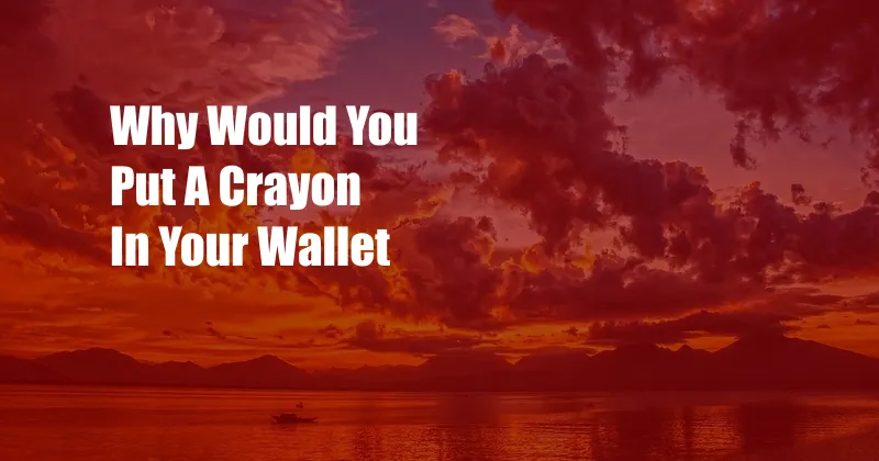 Why Would You Put A Crayon In Your Wallet