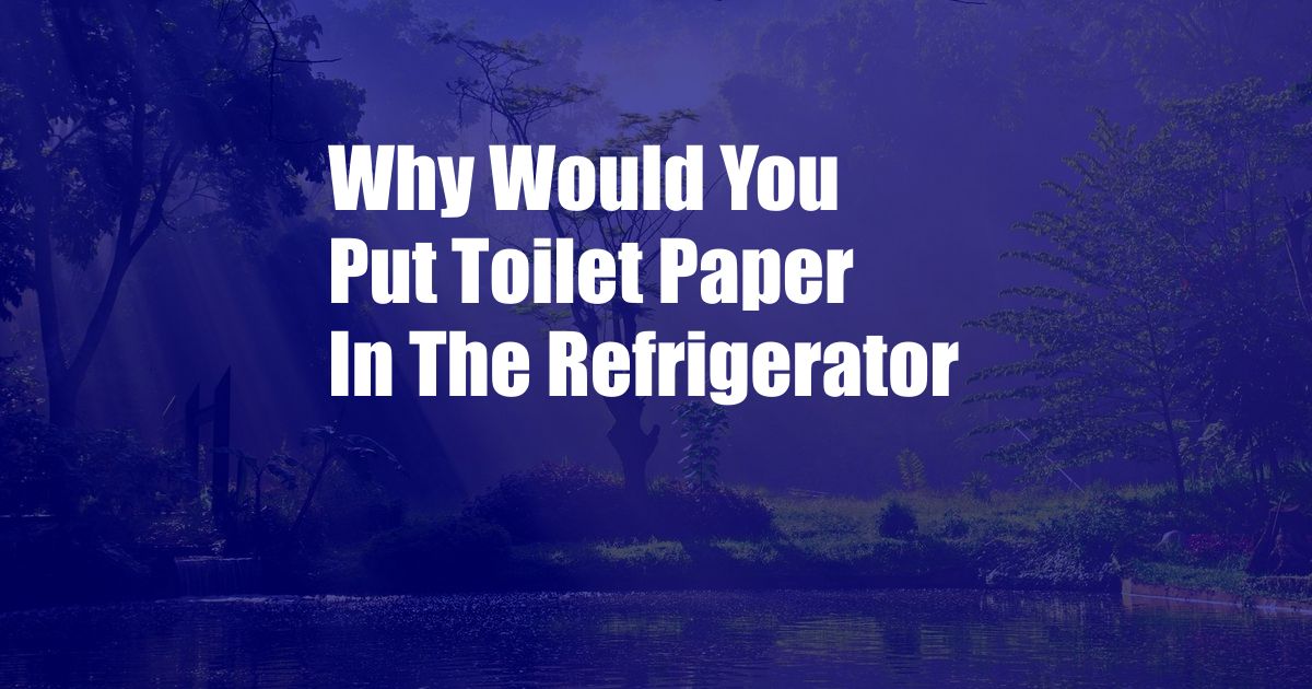 Why Would You Put Toilet Paper In The Refrigerator