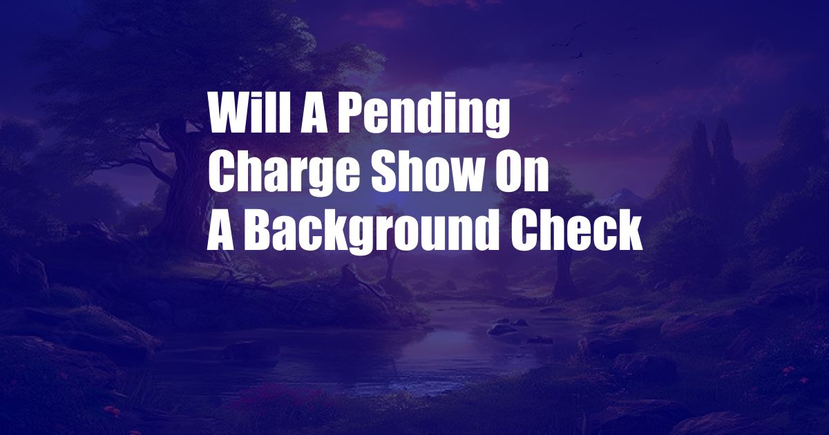 Will A Pending Charge Show On A Background Check